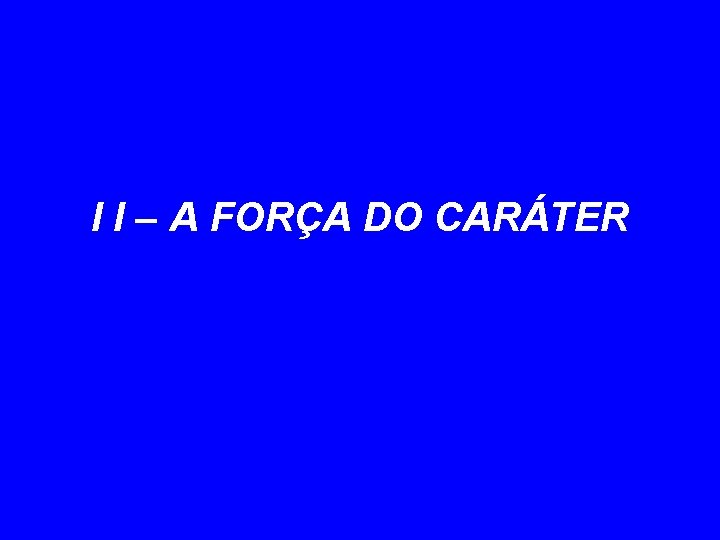 I I – A FORÇA DO CARÁTER 