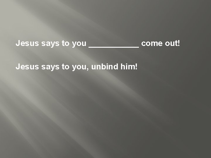 Jesus says to you ______ come out! Jesus says to you, unbind him! 