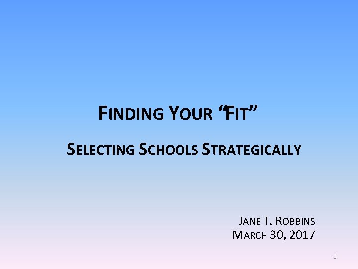 FINDING YOUR “FIT” SELECTING SCHOOLS STRATEGICALLY JANE T. ROBBINS MARCH 30, 2017 1 