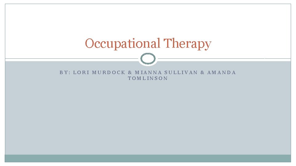 Occupational Therapy BY: LORI MURDOCK & MIANNA SULLIVAN & AMANDA TOMLINSON 