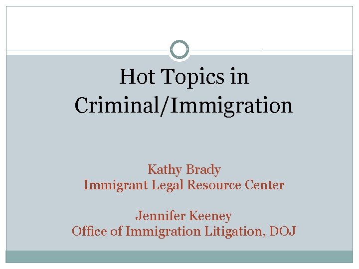 Hot Topics in Criminal/Immigration Kathy Brady Immigrant Legal Resource Center Jennifer Keeney Office of