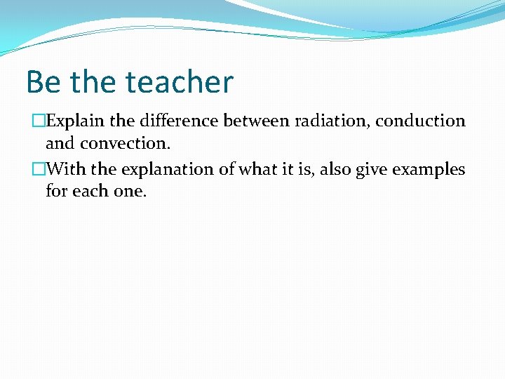 Be the teacher �Explain the difference between radiation, conduction and convection. �With the explanation