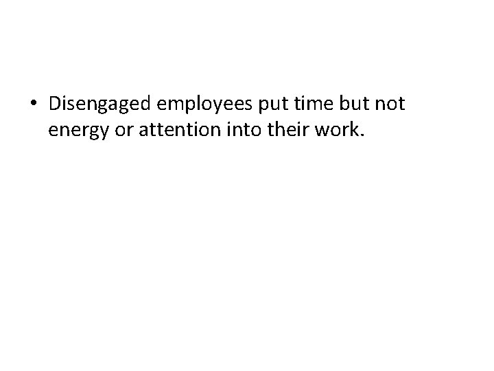  • Disengaged employees put time but not energy or attention into their work.