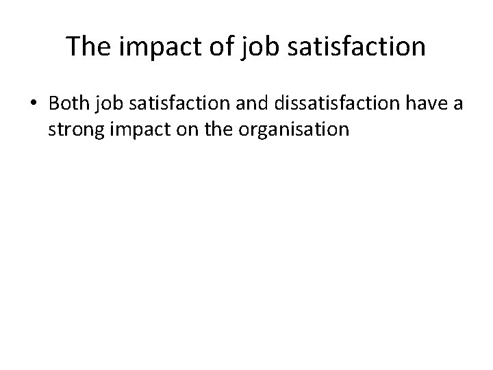 The impact of job satisfaction • Both job satisfaction and dissatisfaction have a strong