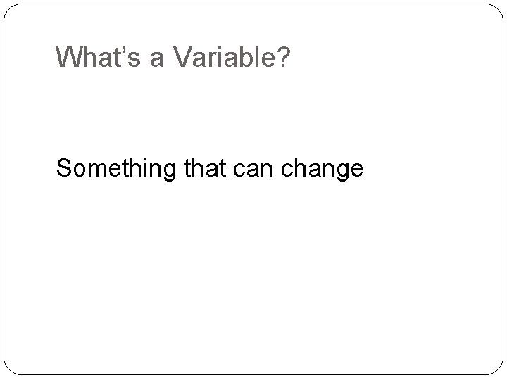 What’s a Variable? Something that can change 