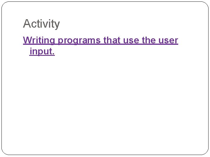 Activity Writing programs that use the user input. 
