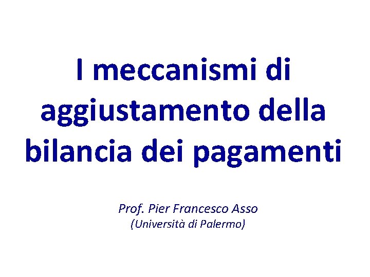I meccanismi di aggiustamento della bilancia dei pagamenti Prof. Pier Francesco Asso (Università di