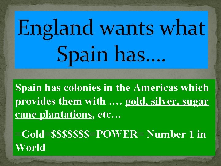 England wants what Spain has…. Spain has colonies in the Americas which provides them