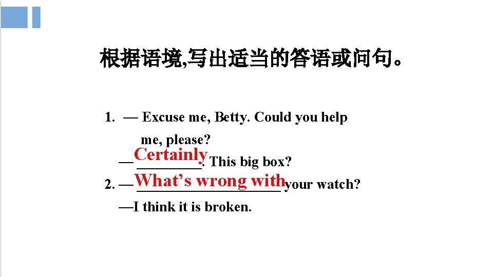 根据语境, 写出适当的答语或问句。 1. — Excuse me, Betty. Could you help me, please? —Certainly _____.