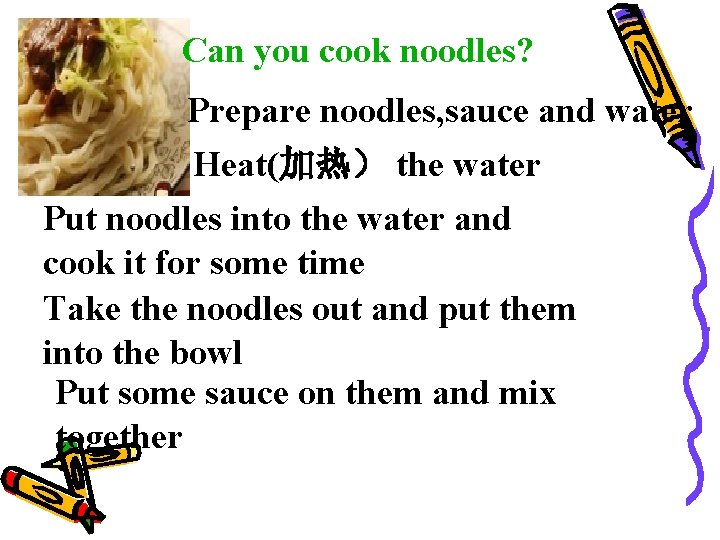 Can you cook noodles? Prepare noodles, sauce and water Heat(加热) the water Put noodles Can you cook noodles? Prepare noodles, sauce and water Heat(加热) the water Put noodles