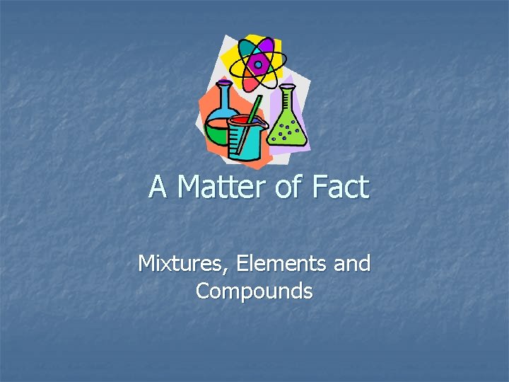 A Matter of Fact Mixtures, Elements and Compounds 
