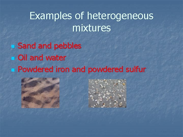 Examples of heterogeneous mixtures n n n Sand pebbles Oil and water Powdered iron