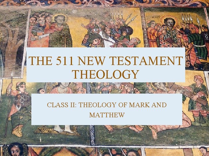 THE 511 NEW TESTAMENT THEOLOGY CLASS II: THEOLOGY OF MARK AND MATTHEW THE 511 NEW TESTAMENT THEOLOGY CLASS II: THEOLOGY OF MARK AND MATTHEW