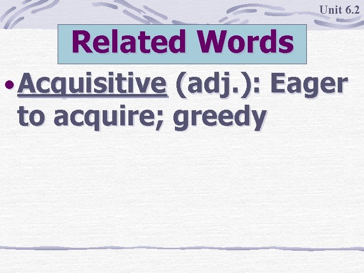 Unit 6. 2 Related Words • Acquisitive (adj. ): Eager to acquire; greedy 