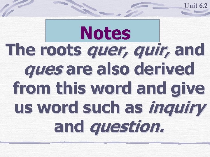 Unit 6. 2 Notes The roots quer, quir, and ques are also derived from