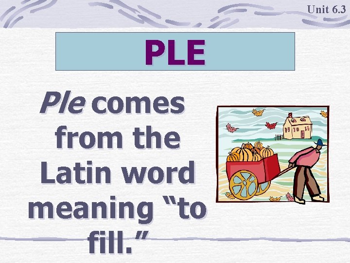 Unit 6. 3 PLE Ple comes from the Latin word meaning “to fill. ”