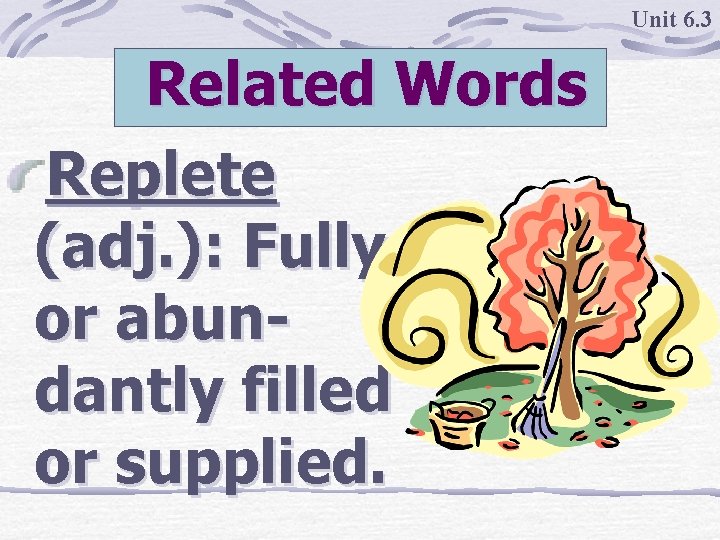 Unit 6. 3 Related Words Replete (adj. ): Fully or abundantly filled or supplied.