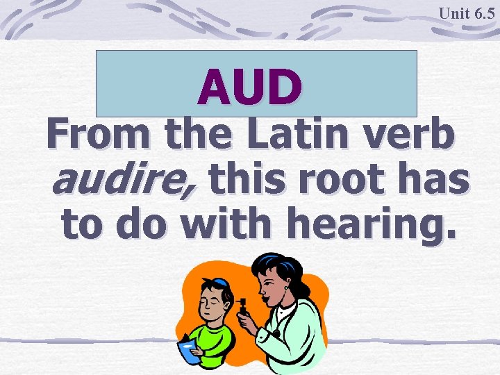 Unit 6. 5 AUD From the Latin verb audire, this root has to do