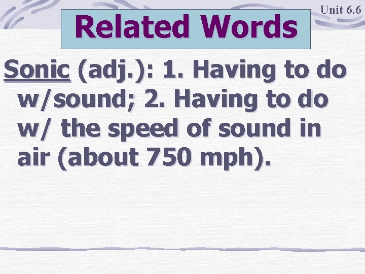 Related Words Unit 6. 6 Sonic (adj. ): 1. Having to do w/sound; 2.