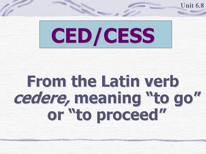 Unit 6. 8 CED/CESS From the Latin verb cedere, meaning “to go” or “to