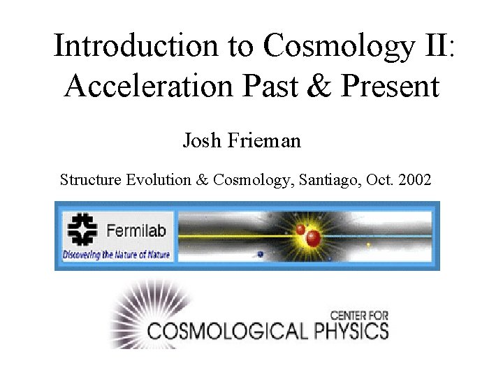 Introduction to Cosmology II: Acceleration Past & Present Josh Frieman Structure Evolution & Cosmology,