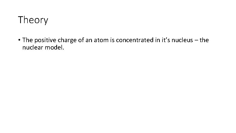 Theory • The positive charge of an atom is concentrated in it’s nucleus –