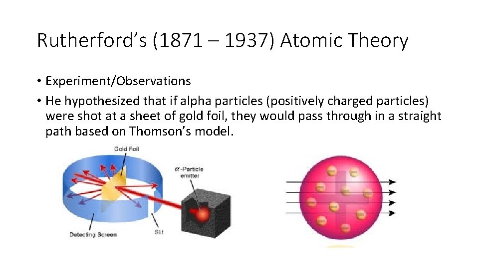 Rutherford’s (1871 – 1937) Atomic Theory • Experiment/Observations • He hypothesized that if alpha