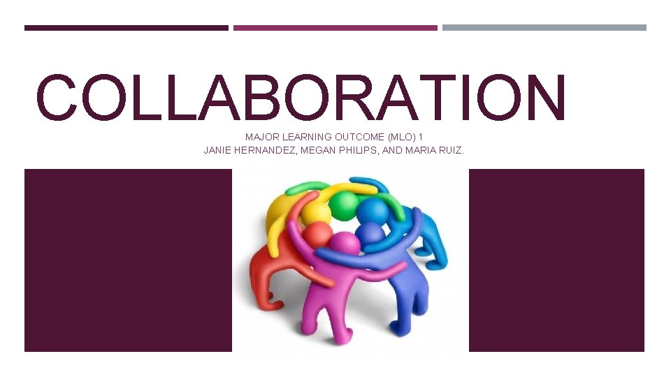 COLLABORATION MAJOR LEARNING OUTCOME (MLO) 1 JANIE HERNANDEZ, MEGAN PHILIPS, AND MARIA RUIZ. 