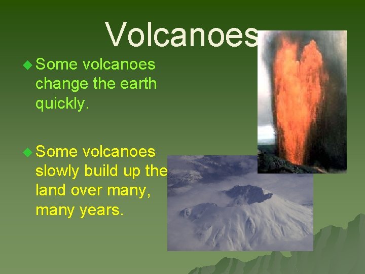 Volcanoes u Some volcanoes change the earth quickly. u Some volcanoes slowly build up