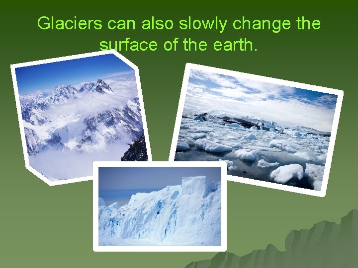 Glaciers can also slowly change the surface of the earth. 