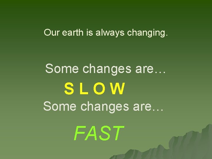 Our earth is always changing. Some changes are… SLOW Some changes are… FAST 
