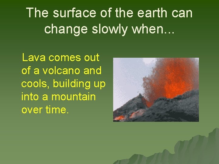 The surface of the earth can change slowly when. . . Lava comes out