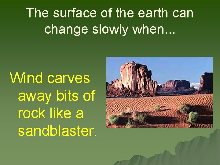 The surface of the earth can change slowly when. . . Wind carves away