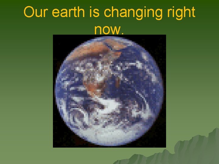 Our earth is changing right now. 