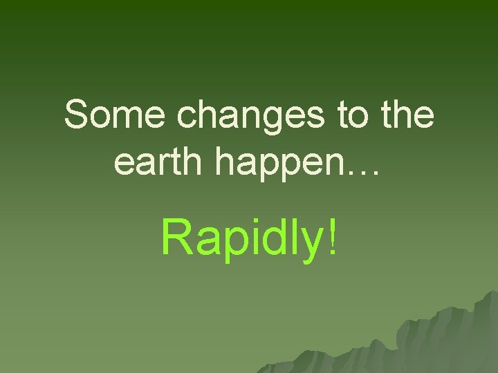 Some changes to the earth happen… Rapidly! 