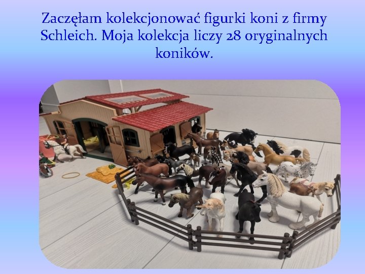 Zaczęłam kolekcjonować figurki koni z firmy Schleich. Moja kolekcja liczy 28 oryginalnych koników. 