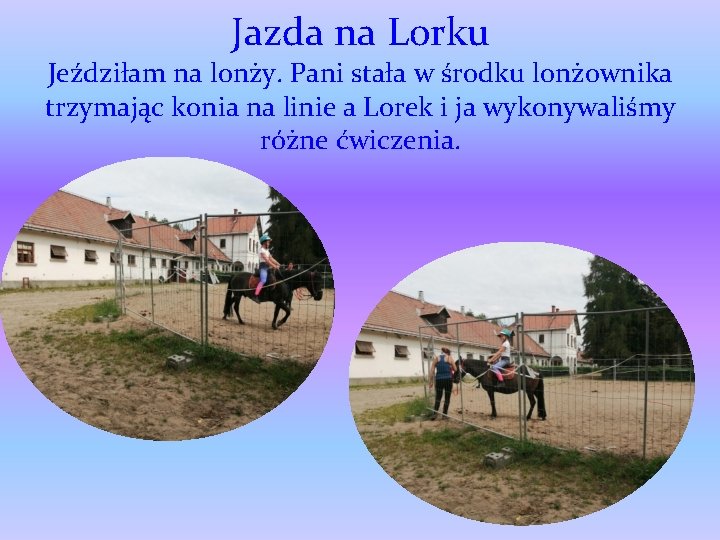 Jazda na Lorku Jeździłam na lonży. Pani stała w środku lonżownika trzymając konia na