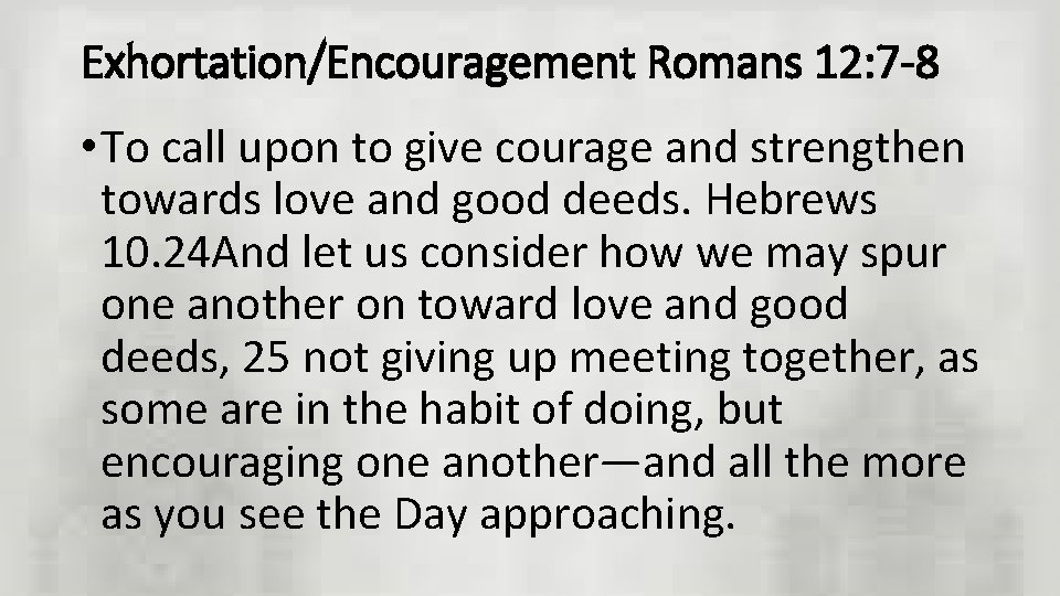 Exhortation/Encouragement Romans 12: 7 -8 • To call upon to give courage and strengthen