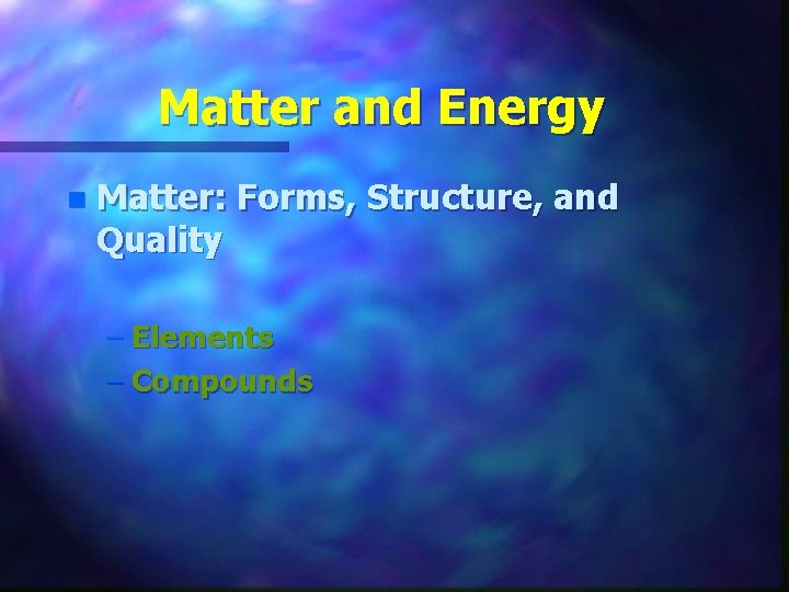 Matter and Energy n Matter: Forms, Structure, and Quality – Elements – Compounds 