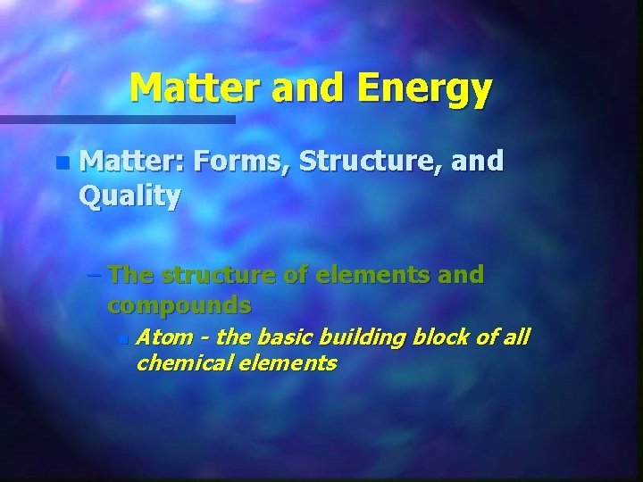 Matter and Energy n Matter: Forms, Structure, and Quality – The structure of elements