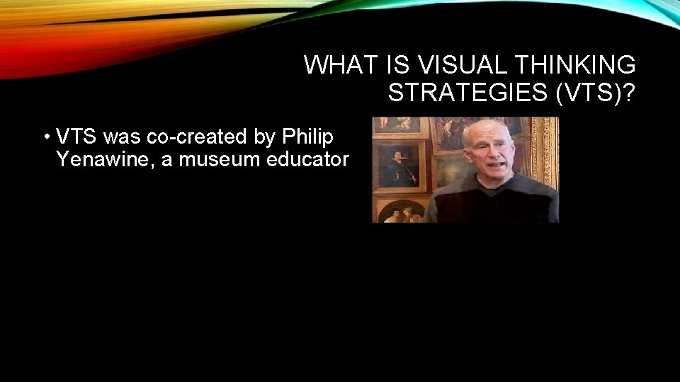 WHAT IS VISUAL THINKING STRATEGIES (VTS)? • VTS was co-created by Philip Yenawine, a
