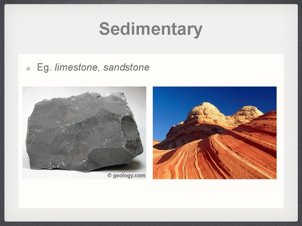 Sedimentary Eg. limestone, sandstone 