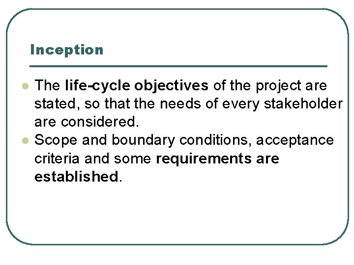 Inception l l The life-cycle objectives of the project are stated, so that the