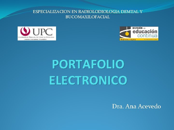 ESPECIALIZACION EN RADIOLOGIA DEMTAL Y BUCOMAXILOFACIAL PORTAFOLIO ELECTRONICO Dra. Ana Acevedo 