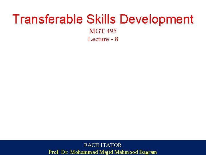 Transferable Skills Development MGT 495 Lecture - 8 FACILITATOR Prof. Dr. Mohammad Majid Mahmood