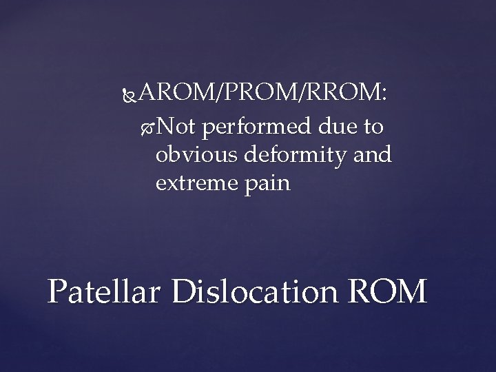 AROM/PROM/RROM: Not performed due to obvious deformity and extreme pain Patellar Dislocation ROM 