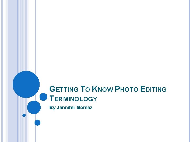 GETTING TO KNOW PHOTO EDITING TERMINOLOGY By Jennifer Gomez 