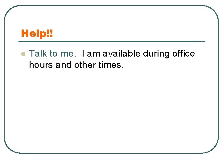 Help!! l Talk to me. I am available during office hours and other times.