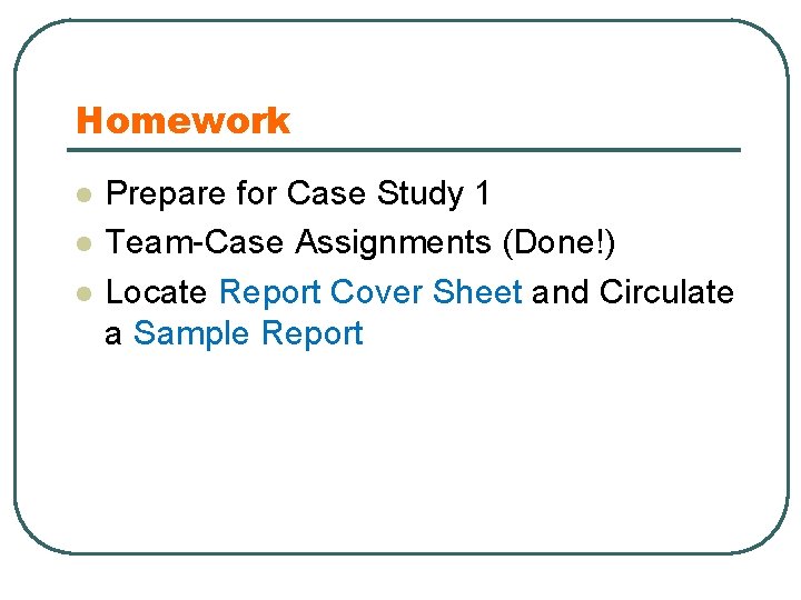 Homework l l l Prepare for Case Study 1 Team-Case Assignments (Done!) Locate Report