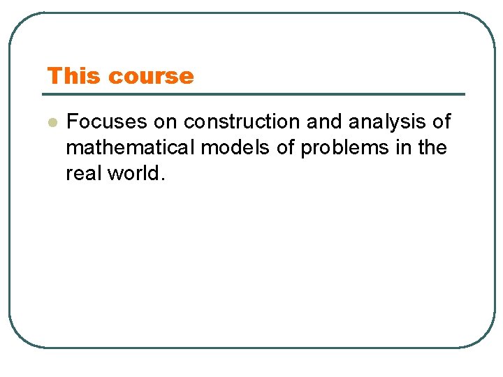 This course l Focuses on construction and analysis of mathematical models of problems in